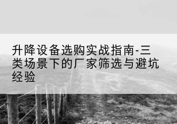 兴安移动式升降机厂家推荐-升降设备选购实战指南-三类场景下的厂家筛选与避坑经验