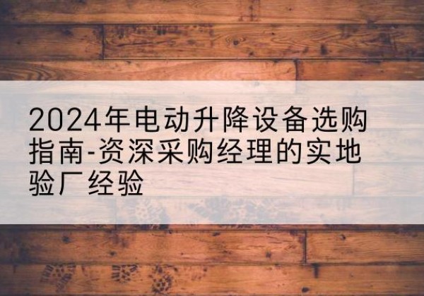 兴安电动剪叉升降平台厂家-2024年电动升降设备选购指南-资深采购经理的实地验厂经验