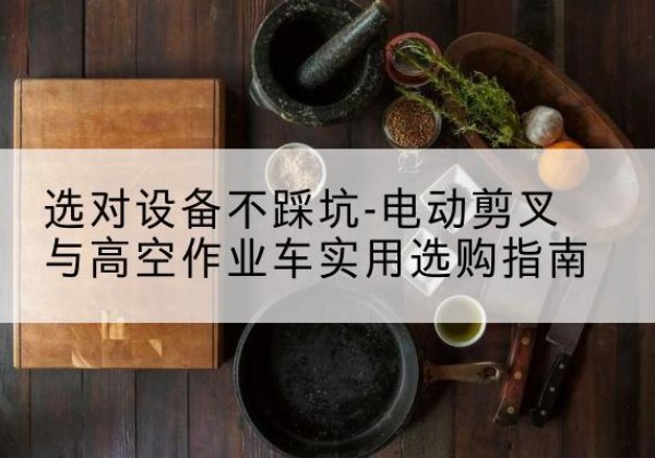 兴安电动剪叉升降平台怎么选-选对设备不踩坑-电动剪叉与高空作业车实用选购指南