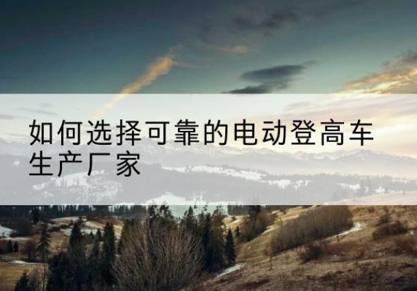 兴安电动登高车厂家-如何选择可靠的电动登高车生产厂家
