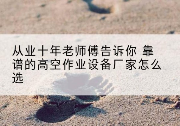 兴安高空作业升降机厂家推荐-从业十年老师傅告诉你 靠谱的高空作业设备厂家怎么选