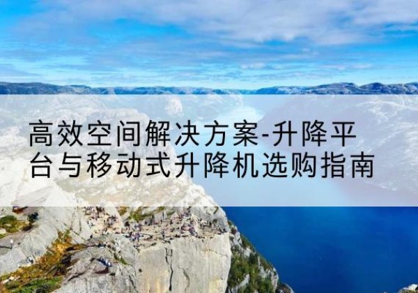 兴安升降平台厂家-*空间解决方案-升降平台与移动式升降机选购指南