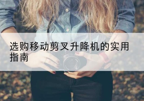 兴安移动剪叉升降机怎么选-选购移动剪叉升降机的实用指南