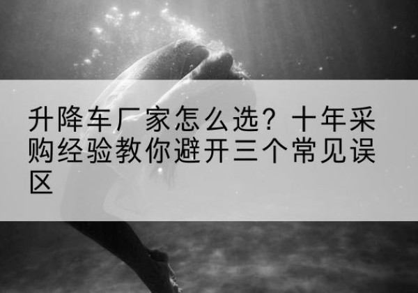 兴安升降车厂家-怎么选？十年采购经验教你避开三个常见误区