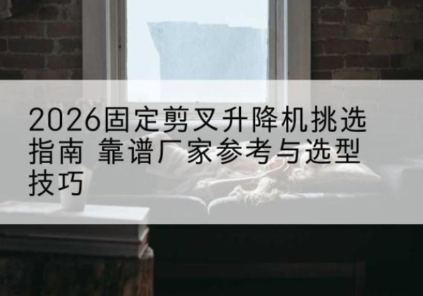 兴安固定剪叉升降机厂家推荐-2026固定剪叉升降机挑选指南 靠谱厂家参考与选型技巧